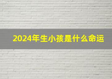 2024年生小孩是什么命运