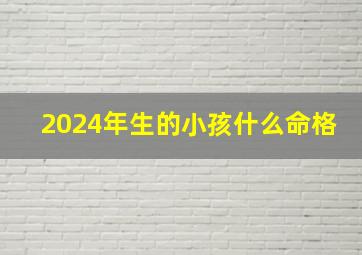 2024年生的小孩什么命格