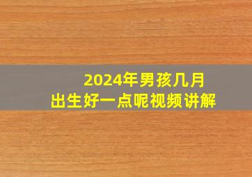 2024年男孩几月出生好一点呢视频讲解