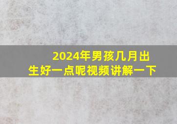 2024年男孩几月出生好一点呢视频讲解一下