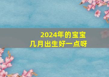 2024年的宝宝几月出生好一点呀