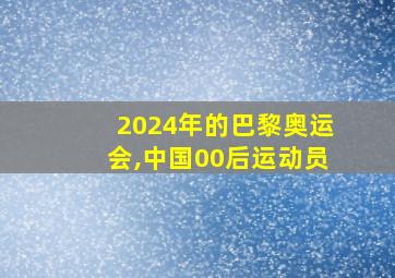 2024年的巴黎奥运会,中国00后运动员