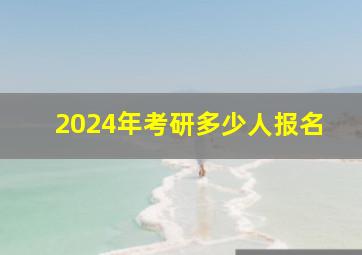 2024年考研多少人报名