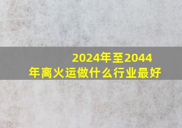 2024年至2044年离火运做什么行业最好