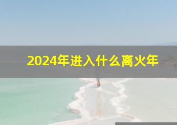 2024年进入什么离火年