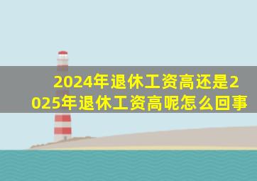 2024年退休工资高还是2025年退休工资高呢怎么回事