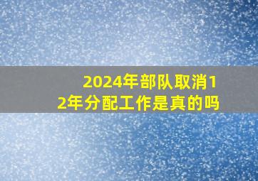 2024年部队取消12年分配工作是真的吗