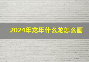 2024年龙年什么龙怎么画