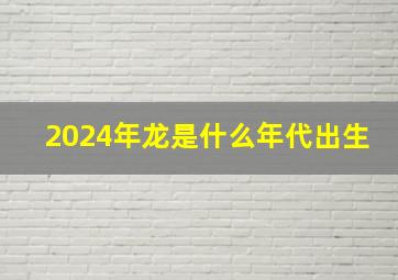 2024年龙是什么年代出生