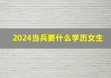 2024当兵要什么学历女生