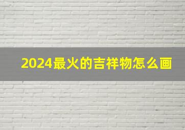 2024最火的吉祥物怎么画