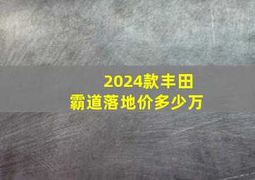 2024款丰田霸道落地价多少万