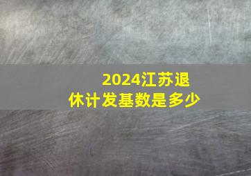 2024江苏退休计发基数是多少