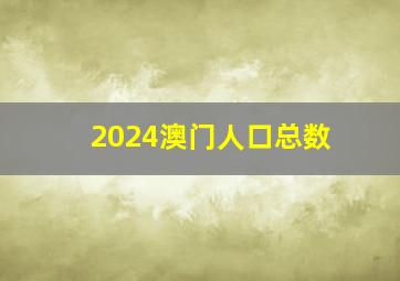 2024澳门人口总数