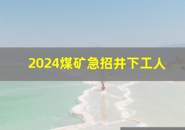 2024煤矿急招井下工人