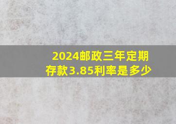 2024邮政三年定期存款3.85利率是多少