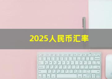 2025人民币汇率