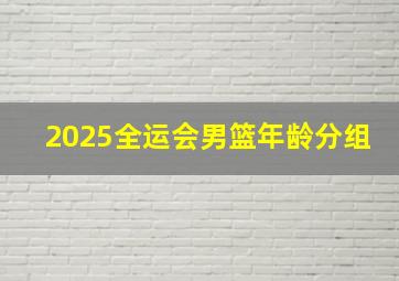 2025全运会男篮年龄分组