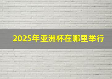 2025年亚洲杯在哪里举行