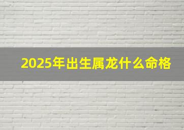 2025年出生属龙什么命格