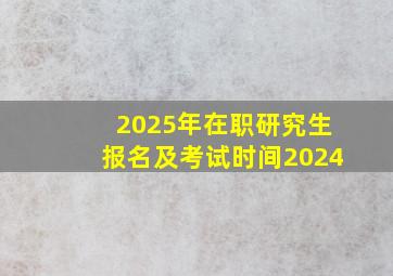 2025年在职研究生报名及考试时间2024