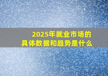 2025年就业市场的具体数据和趋势是什么