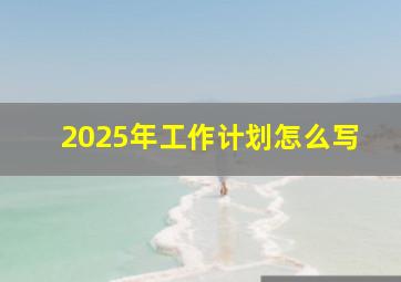 2025年工作计划怎么写