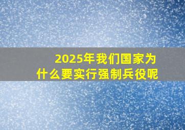 2025年我们国家为什么要实行强制兵役呢