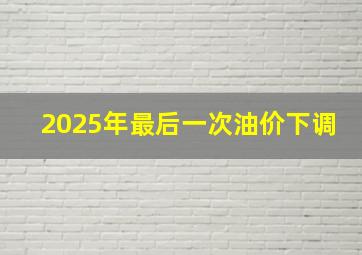 2025年最后一次油价下调