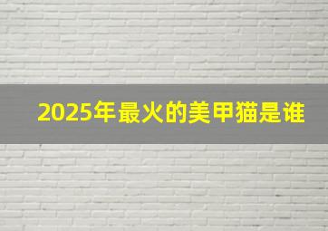 2025年最火的美甲猫是谁