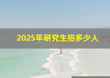 2025年研究生招多少人