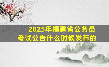 2025年福建省公务员考试公告什么时候发布的