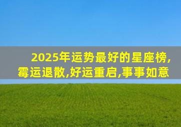 2025年运势最好的星座榜,霉运退散,好运重启,事事如意