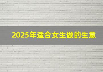 2025年适合女生做的生意