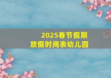 2025春节假期放假时间表幼儿园