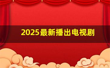 2025最新播出电视剧