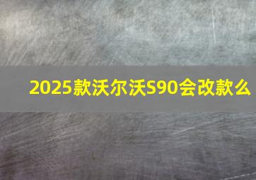 2025款沃尔沃S90会改款么