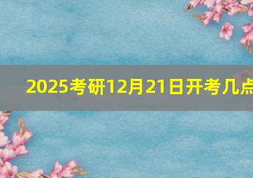 2025考研12月21日开考几点