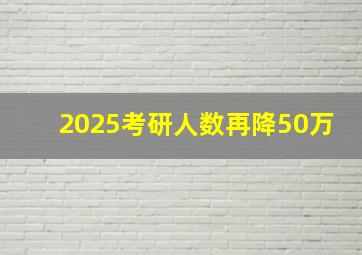 2025考研人数再降50万