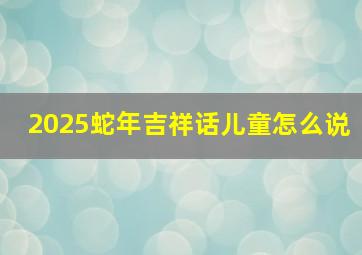 2025蛇年吉祥话儿童怎么说