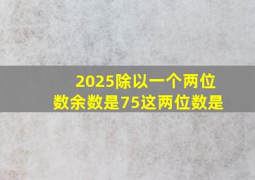 2025除以一个两位数余数是75这两位数是