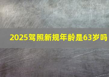 2025驾照新规年龄是63岁吗