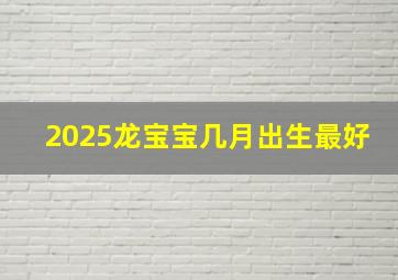 2025龙宝宝几月出生最好