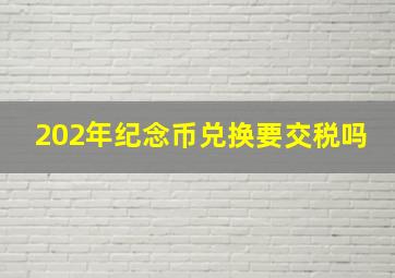 202年纪念币兑换要交税吗