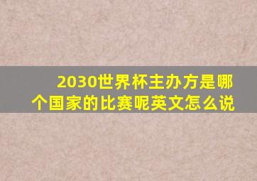 2030世界杯主办方是哪个国家的比赛呢英文怎么说