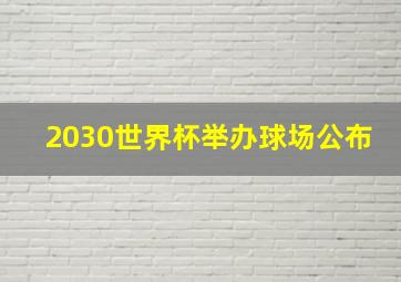 2030世界杯举办球场公布