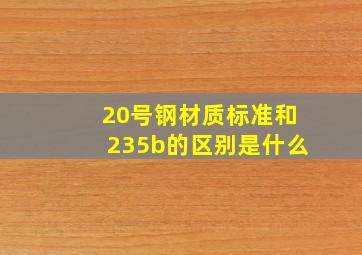 20号钢材质标准和235b的区别是什么