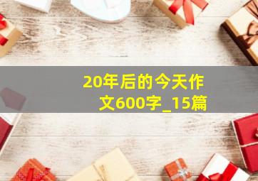 20年后的今天作文600字_15篇