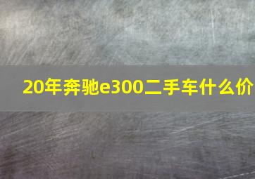 20年奔驰e300二手车什么价