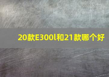 20款E300l和21款哪个好